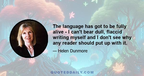 The language has got to be fully alive - I can't bear dull, flaccid writing myself and I don't see why any reader should put up with it.