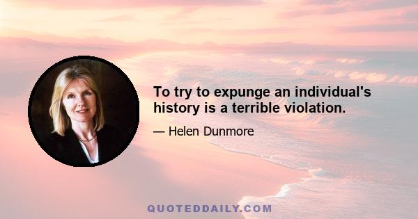 To try to expunge an individual's history is a terrible violation.