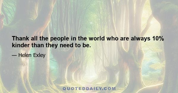 Thank all the people in the world who are always 10% kinder than they need to be.