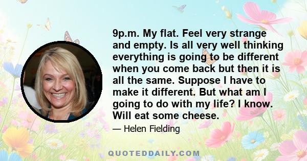 9p.m. My flat. Feel very strange and empty. Is all very well thinking everything is going to be different when you come back but then it is all the same. Suppose I have to make it different. But what am I going to do