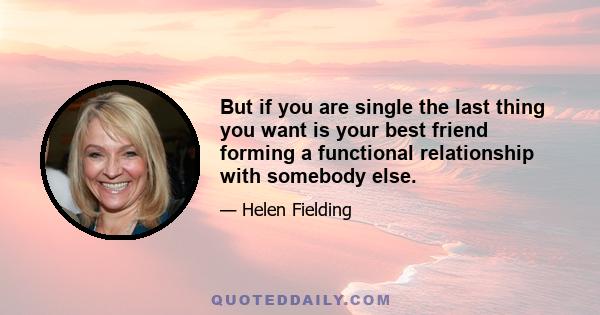 But if you are single the last thing you want is your best friend forming a functional relationship with somebody else.