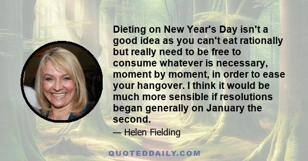 Dieting on New Year's Day isn't a good idea as you can't eat rationally but really need to be free to consume whatever is necessary, moment by moment, in order to ease your hangover. I think it would be much more