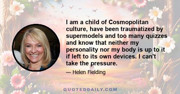 I am a child of Cosmopolitan culture, have been traumatized by supermodels and too many quizzes and know that neither my personality nor my body is up to it if left to its own devices. I can't take the pressure.