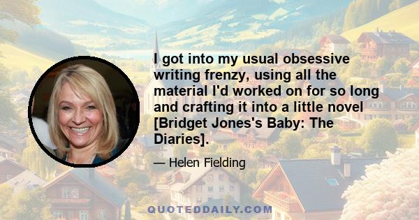 I got into my usual obsessive writing frenzy, using all the material I'd worked on for so long and crafting it into a little novel [Bridget Jones's Baby: The Diaries].