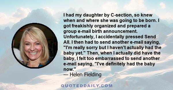 I had my daughter by C-section, so knew when and where she was going to be born. I got freakishly organized and prepared a group e-mail birth announcement. Unfortunately, I accidentally pressed Send All. I then had to