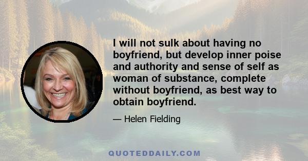 I will not sulk about having no boyfriend, but develop inner poise and authority and sense of self as woman of substance, complete without boyfriend, as best way to obtain boyfriend.