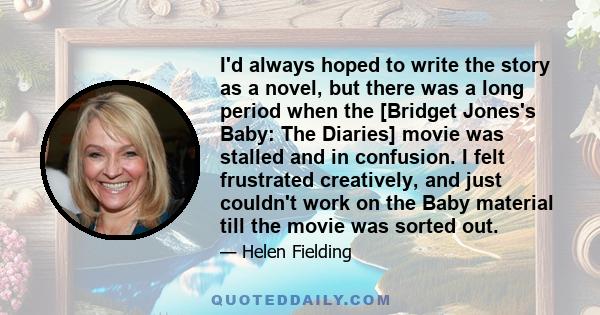 I'd always hoped to write the story as a novel, but there was a long period when the [Bridget Jones's Baby: The Diaries] movie was stalled and in confusion. I felt frustrated creatively, and just couldn't work on the