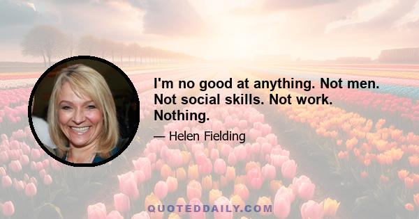 I'm no good at anything. Not men. Not social skills. Not work. Nothing.