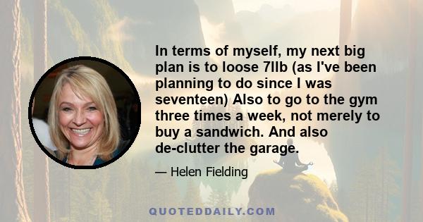 In terms of myself, my next big plan is to loose 7llb (as I've been planning to do since I was seventeen) Also to go to the gym three times a week, not merely to buy a sandwich. And also de-clutter the garage.