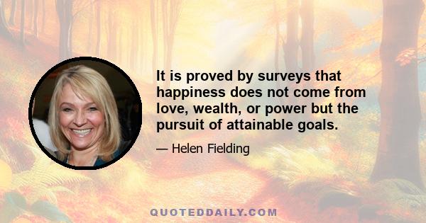 It is proved by surveys that happiness does not come from love, wealth, or power but the pursuit of attainable goals.