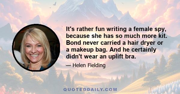 It's rather fun writing a female spy, because she has so much more kit. Bond never carried a hair dryer or a makeup bag. And he certainly didn't wear an uplift bra.