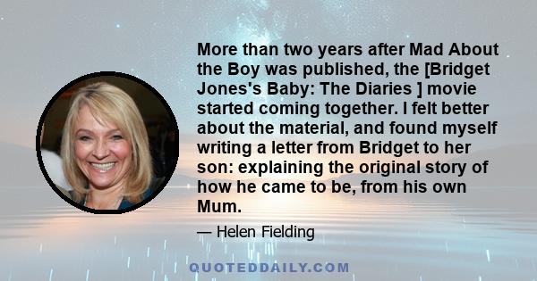 More than two years after Mad About the Boy was published, the [Bridget Jones's Baby: The Diaries ] movie started coming together. I felt better about the material, and found myself writing a letter from Bridget to her