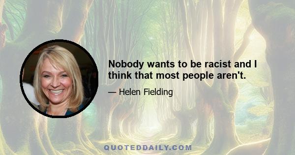 Nobody wants to be racist and I think that most people aren't.