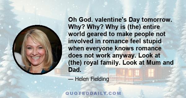 Oh God. valentine's Day tomorrow. Why? Why? Why is (the) entire world geared to make people not involved in romance feel stupid when everyone knows romance does not work anyway. Look at (the) royal family. Look at Mum