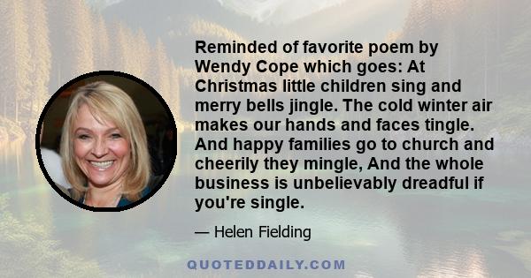 Reminded of favorite poem by Wendy Cope which goes: At Christmas little children sing and merry bells jingle. The cold winter air makes our hands and faces tingle. And happy families go to church and cheerily they