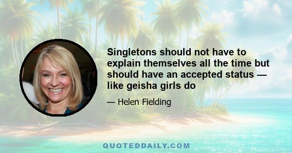 Singletons should not have to explain themselves all the time but should have an accepted status — like geisha girls do