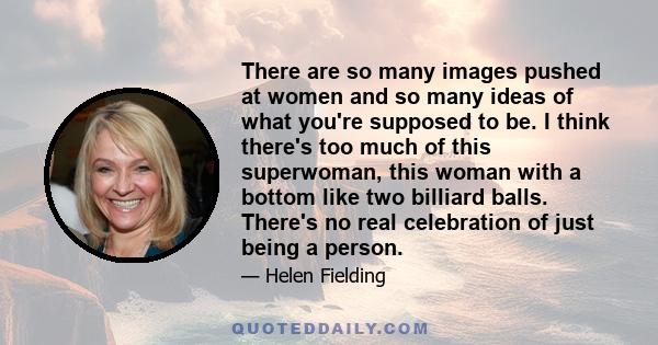 There are so many images pushed at women and so many ideas of what you're supposed to be. I think there's too much of this superwoman, this woman with a bottom like two billiard balls. There's no real celebration of