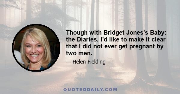 Though with Bridget Jones's Baby: the Diaries, I'd like to make it clear that I did not ever get pregnant by two men.