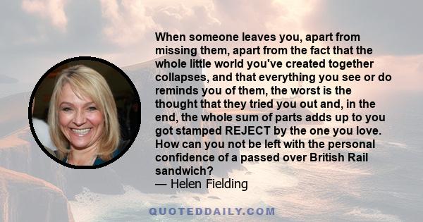 When someone leaves you, apart from missing them, apart from the fact that the whole little world you've created together collapses, and that everything you see or do reminds you of them, the worst is the thought that