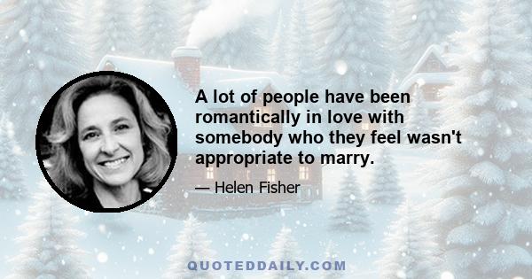 A lot of people have been romantically in love with somebody who they feel wasn't appropriate to marry.