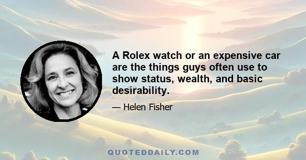 A Rolex watch or an expensive car are the things guys often use to show status, wealth, and basic desirability.