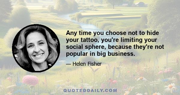 Any time you choose not to hide your tattoo, you're limiting your social sphere, because they're not popular in big business.