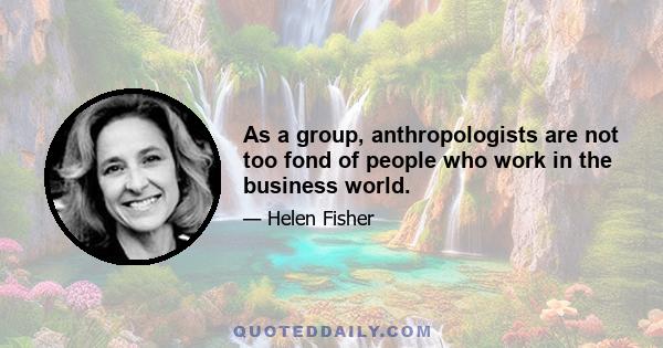 As a group, anthropologists are not too fond of people who work in the business world.