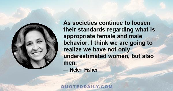 As societies continue to loosen their standards regarding what is appropriate female and male behavior, I think we are going to realize we have not only underestimated women, but also men.