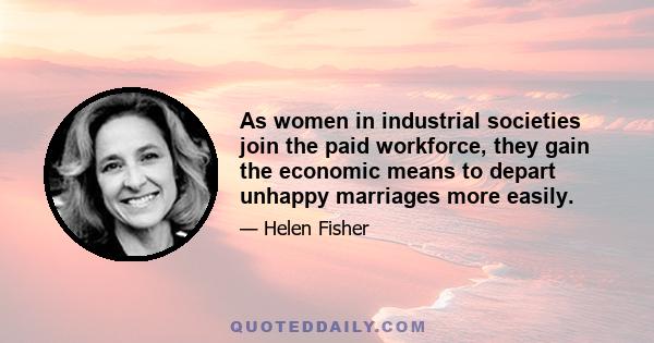 As women in industrial societies join the paid workforce, they gain the economic means to depart unhappy marriages more easily.