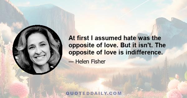 At first I assumed hate was the opposite of love. But it isn't. The opposite of love is indifference.