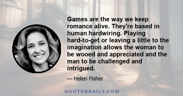 Games are the way we keep romance alive. They're based in human hardwiring. Playing hard-to-get or leaving a little to the imagination allows the woman to be wooed and appreciated and the man to be challenged and