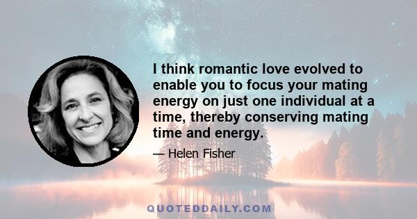 I think romantic love evolved to enable you to focus your mating energy on just one individual at a time, thereby conserving mating time and energy.