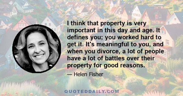 I think that property is very important in this day and age. It defines you; you worked hard to get it. It's meaningful to you, and when you divorce, a lot of people have a lot of battles over their property for good