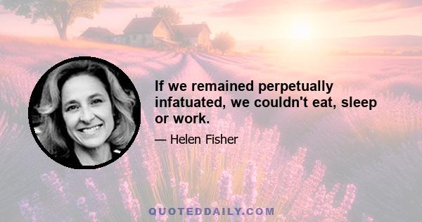 If we remained perpetually infatuated, we couldn't eat, sleep or work.