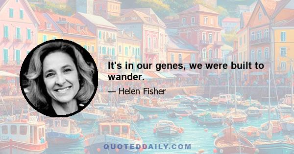 It's in our genes, we were built to wander.