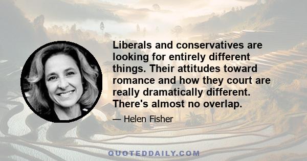 Liberals and conservatives are looking for entirely different things. Their attitudes toward romance and how they court are really dramatically different. There's almost no overlap.