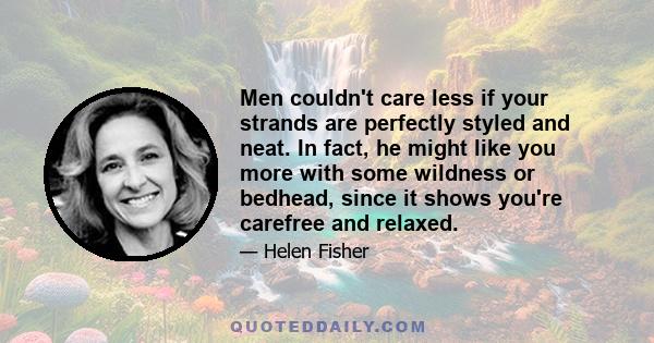 Men couldn't care less if your strands are perfectly styled and neat. In fact, he might like you more with some wildness or bedhead, since it shows you're carefree and relaxed.