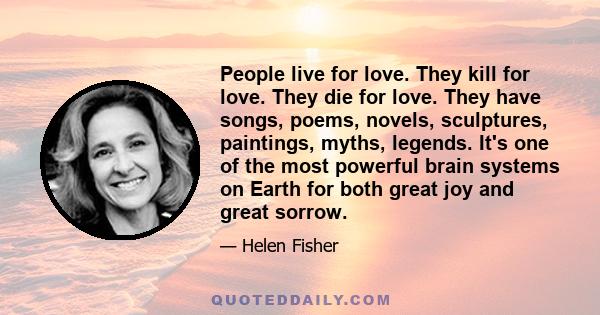 People live for love. They kill for love. They die for love. They have songs, poems, novels, sculptures, paintings, myths, legends. It's one of the most powerful brain systems on Earth for both great joy and great