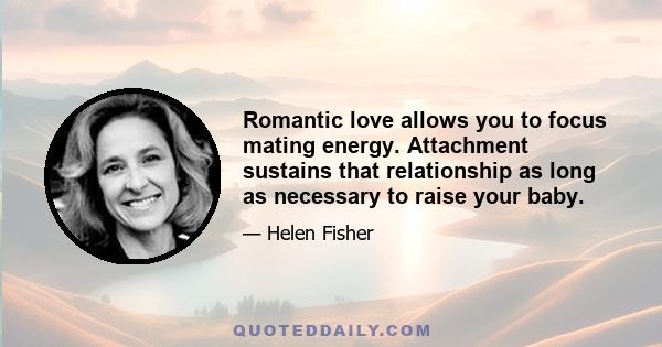 Romantic love allows you to focus mating energy. Attachment sustains that relationship as long as necessary to raise your baby.