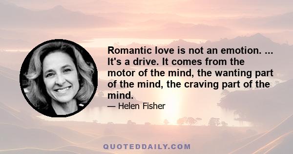 Romantic love is not an emotion. ... It's a drive. It comes from the motor of the mind, the wanting part of the mind, the craving part of the mind.