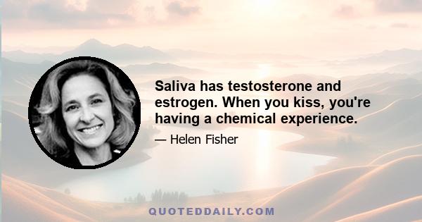 Saliva has testosterone and estrogen. When you kiss, you're having a chemical experience.