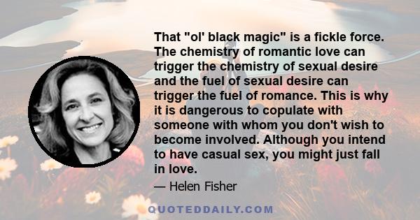 That ol' black magic is a fickle force. The chemistry of romantic love can trigger the chemistry of sexual desire and the fuel of sexual desire can trigger the fuel of romance. This is why it is dangerous to copulate