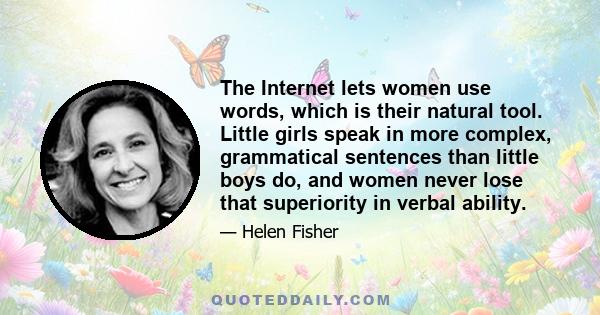 The Internet lets women use words, which is their natural tool. Little girls speak in more complex, grammatical sentences than little boys do, and women never lose that superiority in verbal ability.