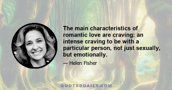 The main characteristics of romantic love are craving: an intense craving to be with a particular person, not just sexually, but emotionally.