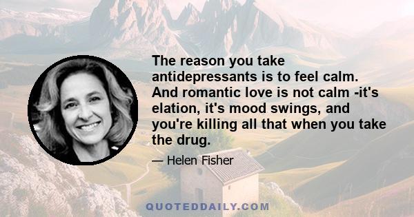 The reason you take antidepressants is to feel calm. And romantic love is not calm -it's elation, it's mood swings, and you're killing all that when you take the drug.