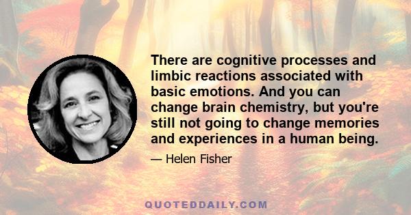 There are cognitive processes and limbic reactions associated with basic emotions. And you can change brain chemistry, but you're still not going to change memories and experiences in a human being.