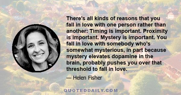 There's all kinds of reasons that you fall in love with one person rather than another: Timing is important. Proximity is important. Mystery is important. You fall in love with somebody who's somewhat mysterious, in