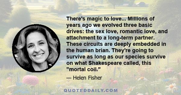 There's magic to love... Millions of years ago we evolved three basic drives: the sex love, romantic love, and attachment to a long-term partner. These circuits are deeply embedded in the human brian. They're going to