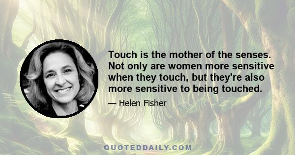 Touch is the mother of the senses. Not only are women more sensitive when they touch, but they're also more sensitive to being touched.