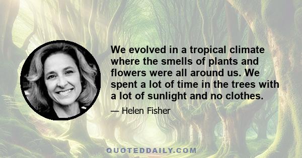 We evolved in a tropical climate where the smells of plants and flowers were all around us. We spent a lot of time in the trees with a lot of sunlight and no clothes.